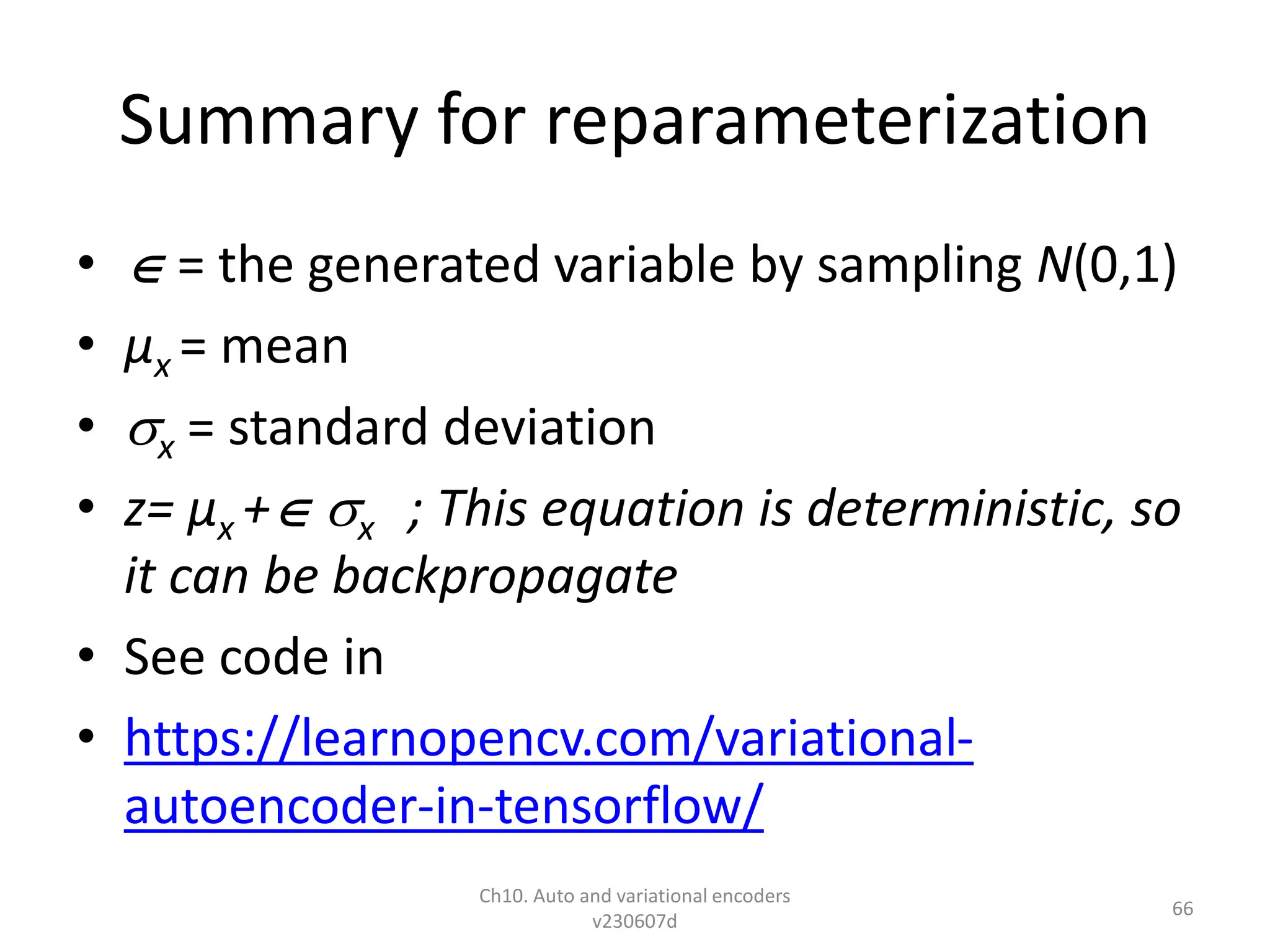 Summary for reparameterization
•  = the generated variable by sampling N(0,1)
• µx = mean
• x = standard deviation
• z= µx + x ; This equation is deterministic, so
it can be backpropagate
• See code in
• https://learnopencv.com/variational-
autoencoder-in-tensorflow/
Ch10. Auto and variational encoders
v230607d
66
 