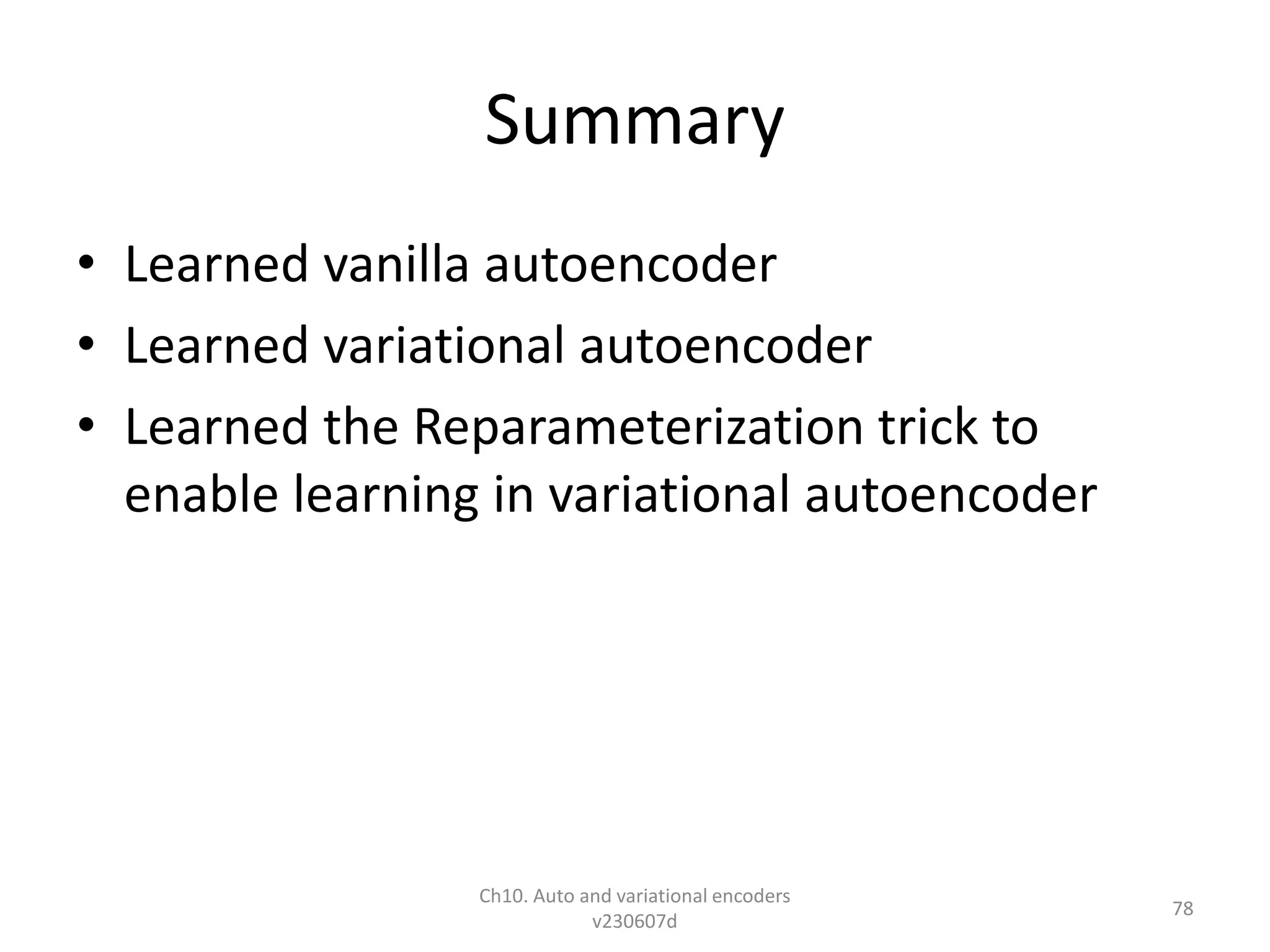 Summary
• Learned vanilla autoencoder
• Learned variational autoencoder
• Learned the Reparameterization trick to
enable learning in variational autoencoder
Ch10. Auto and variational encoders
v230607d
78
 