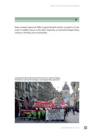 JIHADIST AND ETHNO-NATIONALIST TERRORISM
SITUATION REPORT 2019 | FIS 47
dinary measures against the PKK or against Kurdish interests in general, or in the
event of credible rumours to this effect. Especially at emotionally-charged rallies,
violence is still likely, also in Switzerland.
Unauthorized rally by left-wing extremist groups in support of Rojava.
Pyrotechnics were set off and slogans were sprayed. Bern, April 2018
 