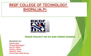 MINOR PROJECT ON SIX BAR POWER HAMMER
PRESENTED BY:
Ankit Kr Singh
Divanshi Singh Baghel
Amit Kr Pandey
Shubham Sharma
Akshay Kr Tiwari
Amit kr singh, Sudhir Sharma
 