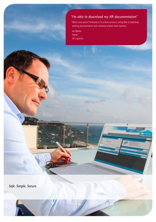 Safe. Simple. Secure.
9
“I’m able to download my HR documentation”
“What I love about Peninsula is its online services, being able to download
working documentation and receiving related email updates.”
Ian Walker
Owner
3P Logistics
 