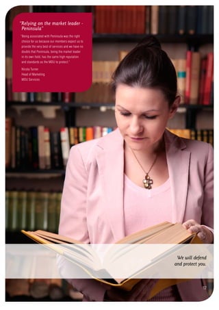 We will defend
and protect you.
12
“Relying on the market leader -
Peninsula”
“Being associated with Peninsula was the right
choice for us because our members expect us to
provide the very best of services and we have no
doubts that Peninsula, being the market leader
in its own field, has the same high reputation
and standards as the MDU to protect.”
Nicola Turner
Head of Marketing
MDU Services
 