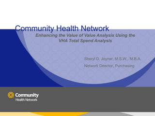 Community Health Network
Enhancing the Value of Value Analysis Using the
VHA Total Spend Analysis
Sheryl D. Joyner, M.S.W., M.B.A.
Network Director, Purchasing
 