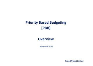 Priority Based Budgeting
[PBB]
Overview
November 2016
ProjectProject Limited
 