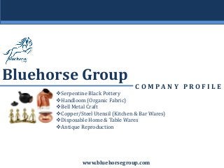 C O M P A N Y P R O F I L E
Bluehorse Group
www.bluehorsegroup.com
Serpentine Black Pottery
Handloom (Organic Fabric)
Bell Metal Craft
Copper/Steel Utensil (Kitchen & Bar Wares)
Disposable Home & Table Wares
Antique Reproduction
 