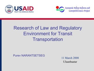 Research of Law and Regulatory
Environment for Transit
Transportation
Purev NARANTSETSEG
11 March 2008
Ulaanbaatar
 
