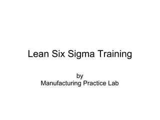 Lean Six Sigma Training
by
Manufacturing Practice Lab
 