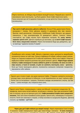 * * *
* * *
* * *
* * *
* * *
* * *
Марта помітила, як зблідла під впливом мелодії Ганнуся. Перший раз у житті її
схвилювало чуже мистецтво, і це було дивом. Коли Софія перестала грати,
Ганна кинулася до неї зі щирими похвалами, на що артистка тільки скромно
посміхнулася.
Про життя Софії дізнались дівчата небагато: батько її був директором банку,
розорився і помер. Мати дівчини хворіла й доживала віку при своєму
братові, який допомагав і племінниці. Найбільше Софія боялася, що дядько
ожениться, і про консерваторію їй доведеться забути. Ганнуся також
спостерігла, що Софія мусить бути нервовою натурою, бо мала звичку
нервово гризти нігті. Дівчата прийшли до висновку, що в житті Софії мусило
бути якесь нещасливе кохання. Марта постановила будь-що довідатись, що
за пригода "здавила музику її нервів".
Полюбилася всім музика Софії. Дівчата старалися якось допомогти хворобливій
музикантці кожна на свій лад: Ганнуся підбирала їй убори, робила модні зачіски,
Марта ж старалася вирішити всі її побутові проблеми. Якось між Софією і Мартою
відбулася майже пророча розмова про долю кожної з дівчат. Марта буде гарною
матір’ю, Софія понищила б своєю любов’ю дітей та чоловіка, бо вона не вміє в
міру кохати, а Ганні ні чоловік, ні діти не замінять мистецтво, вона – артистка.
Коли до Ганни приходили дівчата, музикантка залишала гамірливе товариство,
відчуваючи себе зайвою.
Одного дня сталася подія, яка дуже вразила Софію. У будинку навпроти оселилася
молода пара, коли дівчина їх побачила, то аж перемінилася на лиці і зціпила зуби.
Потім сіла за інструмент і заграла. Полилися акорди несамовитого смутку. Це був
вальс – сумна мелодія, яку створила вона сама.
Одного разу Марта, повернувшись з уроку англійської, почувалася нещасною, бо
професор, якого вона потай любила, зустрічався з німкою. Про горе розповіла Софії,
але та сказала, що це не причина для сліз. Софія розповіла історію свого нещасного
кохання. Той, кого вона полюбила усією душею, просто втік, злякавшись її сильного
почуття. Потім він оженився з іншою, а тепер оселився в сусідньому будинку. Дівчина
сказала, що музика – це її світ.
Через два дні Софія поїхала до хворої матері. Марта переповіла Ганні історію
її кохання. Софія повернулася через два тижні бліда і змучена – її мати померла.
 