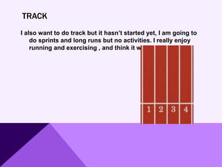 TRACK
I also want to do track but it hasn’t started yet, I am going to
do sprints and long runs but no activities. I really enjoy
running and exercising , and think it will be a lot of fun.
 