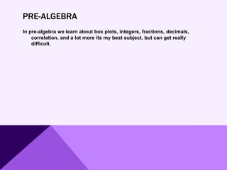 PRE-ALGEBRA
In pre-algebra we learn about box plots, integers, fractions, decimals,
correlation, and a lot more its my best subject, but can get really
difficult.
 