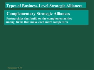 Types of Business-Level Strategic Alliances
Complementary Strategic Alliances
Partnerships that build on the complementarities
among firms that make each more competitive
Transparency 9-14
 