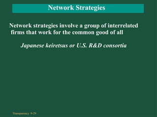 Network Strategies
Transparency 9-29
Network strategies involve a group of interrelated
firms that work for the common good of all
Japanese keiretsus or U.S. R&D consortia
 