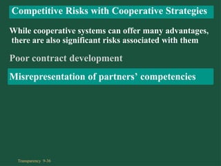 While cooperative systems can offer many advantages,
there are also significant risks associated with them
Poor contract development
Misrepresentation of partners’ competencies
Competitive Risks with Cooperative Strategies
Transparency 9-36
 