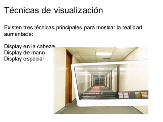 Técnicas de visualización
Existen tres técnicas principales para mostrar la realidad
aumentada:
Display en la cabeza
Display de mano
Display espacial
 