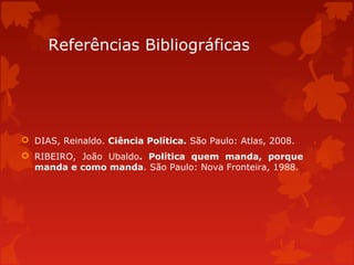 Referências Bibliográficas
 DIAS, Reinaldo. Ciência Política. São Paulo: Atlas, 2008.
 RIBEIRO, João Ubaldo. Política quem manda, porque
manda e como manda. São Paulo: Nova Fronteira, 1988.
 