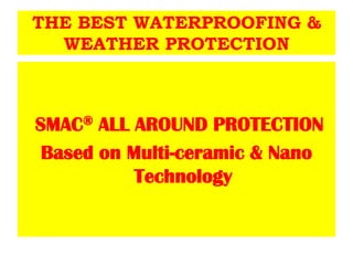 THE BEST WATERPROOFING &
  WEATHER PROTECTION



SMAC® ALL AROUND PROTECTION
 Based on Multi-ceramic & Nano
           Technology
 