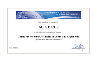 This certificate is awarded to
Kaisser Braik
for the successful completion of the course
Online Professional Certificate in Credit and Credit Risk
By New York Institute of Finance
Date: 7/6/2011
 