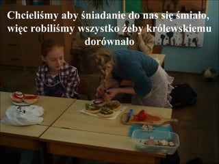 Chcieliśmy aby śniadanie do nas się śmiało,
więc robiliśmy wszystko żeby królewskiemu
dorównało

 