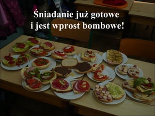 Śniadanie już gotowe
i jest wprost bombowe!

 