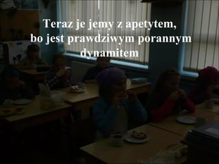 Teraz je jemy z apetytem,
bo jest prawdziwym porannym
dynamitem

 