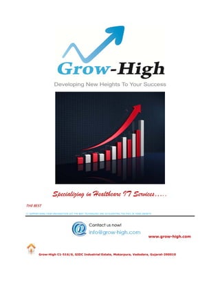 Specializing in Healthcare IT Services…..
THE BEST
I.T. SUPPORT-MAKE YOUR ORGANIZATION GET THE BEST TECHNOLOGY AND ACCELERATING THE PACE OF YOUR GROWTH
www.grow-high.com
Grow-High C1-516/6, GIDC Industrial Estate, Makarpura, Vadodara, Gujarat-390010
 