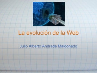 La evolución de la Web
Julio Alberto Andrade Maldonado
 