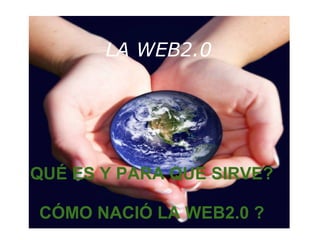 LA WEB2.0
QUÉ ES Y PARA QUE SIRVE?
CÓMO NACIÓ LA WEB2.0 ?
 