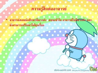 ความรู้สึกต่ออาจารย์ 
• อาจารย์สอนนักศึกษาดีมากค่ะ สอนเข้าใจ อาจารย์ใจดีมากค่ะ และ 
ยังสามารถปรึกษาได้ทุกเรื่อง 
