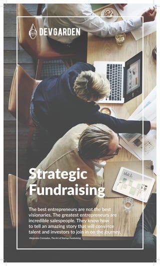 Strategic
Fundraising
The best entrepreneurs are not the best
visionaries. The greatest entrepreneurs are
incredible salespeople. They know how
to tell an amazing story that will convince
talent and investors to join in on the journey.
Alejandro Cremades, The Art of Startup Fundraising
 