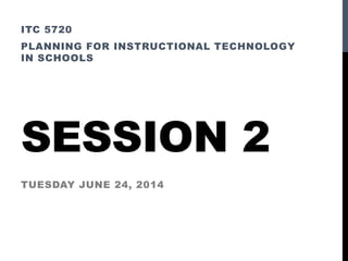 SESSION 2
ITC 5720
PLANNING FOR INSTRUCTIONAL TECHNOLOGY
IN SCHOOLS
TUESDAY JUNE 24, 2014
 