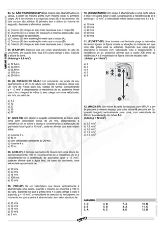 04. (U. SÃO FRANCISCO-SP) Dois corpos são abandonados no             10. (CESGRANRIO) Um corpo é abandonado a uma certa altura
                                       vácuo, a partir do mesmo ponto num mesmo local. O primeiro           e leva 4,0 s para tocar o solo. Desprezando a resistência do ar e
NOSSO SITE: www.portalimpacto.com.br



                                       corpo (A) é de chumbo e o segundo corpo (B) é de aluminio. Os        sendo g = 10 m/s2, a velocidade média desse corpo nos 4,0 s é:
                                       dois corpos são sólidos. O primeiro tem o dobro do volume do
                                       segundo. Assinale a afirmativa correta:                              a) 10 m/s
                                                                                                            b) 20 m/s
                                       a) O corpo (A) chega ao solo mais depressa que o corpo (B).          c) 40 m/s
                                       b) O corpo (A) e o corpo (B) possuem a mesma aceleração, que         d) 60 m/s
                                       é a aceleração da gravidade.                                         e) 80 m/s
                                       c) O corpo (B) tem aceleração maior que o corpo (A).
                                       d) O corpo (A) tem aceleração maior que o corpo (B).                 11. (FUVEST-SP) Uma torneira mal fechada pinga a intervalos
                                       e) O corpo (B) chega ao solo mais depressa que o corpo (A).          de tempo iguais. A figura mostra a situação no instante em que
                                                                                                            uma das gotas está se soltando. Supondo que cada pingo
                                       05. (FAAP-SP) Sabe-se que um corpo abandonado do alto de             abandone a torneira com velocidade nula e desprezando a
                                       uma torre, em queda livre, leva 6,0 s para atingir o solo. Calcule   resistência do ar, podemos afirmar que a razão A/B entre as
                                       a altura da torre.                                                   distâncias A e B mostradas na figura (fora de escala) vale:
                                       (Adote g = 9,8 m/s2)                                                  (Adote: g = 10m/s2)

                                       a) 17,64 m                                                           a) 2
                                       b) 29,40 m                                                           b) 3
                                       c) 58,80 m                                                           c) 4
                                       d) 176,4 m                                                           d) 5
                                       e) 294,0 m                                                           e) 6

                                       06. (U. ESTÁCIO DE SÁ-RJ) Um estudante, da janela da seu
                                       apartamento a 20 m de altura em relação à calçada, deixa cair
                                       um livro de Física para seu colega de turma. Considerando
                                                   2
                                       g = 10 m/s e desprezando a resistência do ar, podemos firmar
                                       que o livro chegará às mãos do seu colega com uma velocidade,
                                       em m/s, no valor de:

                                       a) 5,0
                                       b) 12
                                       c) 20                                                                12. (MACK-SP) Um móvel A parte do repouso com MRUV e em
                                       d) 25                                                                5s percorre o mesmo espaço que outro móvel B percorre em 3s,
                                       e) 27                                                                quando lançado verticalmente para cima, com velocidade de
                                                                                                            20m/s. A aceleração do móvel A é:
                                                                                                                              2
                                       07. (UCS-RS) Um objeto é lançado verticalmente de baixo para         (Adote g = 10 m/s )
                                       cima com velocidade inicial de 20 m/s. Desprezando a
                                       resistência do ar sobre o objeto e considerando a aceleração da      a) 2,0 m/s2
                                                                      2                                                2
                                       gravidade local igual a 10 m/s , pode-se afirmar que este objeto     b) 1,8 m/s
                                                                                                                      2
                                       sobe:                                                                c) 1,6 m/s
                                                                                                                       2
                                                                                                            d) 1,2 m/s
                                       a) durante 2 s.                                                      e) 0,3 m/s2
                                       b) 40 m
                                       c) com velocidade constante de 20 m/s.
                                       d) durante 4 s.
                                       e) 10 m.

                                       08. (UnB-DF) A famosa cachoeira de Itiquira tem uma altura de,
                                       aproximadamente, 180 m. Desprezando-se a resistência do ar e
                                       considerando-se a aceleração da gravidade igual a 10 m/s2,
                                       pode-se afirmar que a água terá, na base da cachoeira, uma
                                       velocidade aproximada de:

                                       a) 60 m/s
                                       b) 90 m/s
                                       c) 18 m/s
                                       d) 120 m/s
                                       e) 30 m/s

                                       09. (PUC-SP) De um helicóptero que desce verticalmente é
                                       abandonada uma pedra, quando o mesmo se encontra a 100 m
                                       do solo. Sabendo-se que a pedra leva 4 s para atingir o solo e
                                                         2
                                       supondo g = 10 m/s , a velocidade de descida do helicóptero, no
                                       momento em que a pedra é abandonada, tem valor absoluto de:
                                                                                                                                                                               CONTEÚDO - 2010




                                                                                                            GABARITO:
                                       a) 25 m/s                                                            1. D             4. B              7. A             10. B
                                       b) 20 m/s                                                            2. E             5. D              8. A             11. C
                                       c) 15 m/s                                                            3. A             6. C              9. E             12. D
                                       d) 10 m/s
                                       e) 5 m/s

                                                                                                                                    REVISÃO IMPACTO - A CERTEZA DE VENCER!!!
 