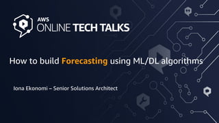 1© 2020 Amazon Web Services, Inc. or its affiliates. All rights reserved |
How to build Forecasting using ML/DL algorithms
Iona Ekonomi – Senior Solutions Architect
 