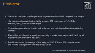 9© 2020 Amazon Web Services, Inc. or its affiliates. All rights reserved |
Predictor
• Custom model trained on your data.
...