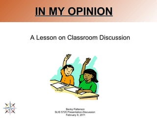 IN MY OPINION A Lesson on Classroom Discussion     Becky Patterson  SLIS 5720 Presentation-Discussion  February 9, 2011 