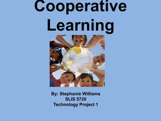 Cooperative Learning By: Stephanie Williams SLIS 5720 Technology Project 1 
