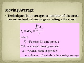 Moving Average
 Technique that averages a number of the most
recent actual values in generating a forecast
average
moving
in the
periods
of
Number
1
period
in
value
Actual
average
moving
period
MA
period
for time
Forecast
where
MA
1
1
t











n
t
A
n
t
F
n
A
F
t
t
t
n
i
i
t
t
 