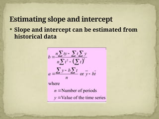Estimating slope and intercept
 Slope and intercept can be estimated from
historical data
 
2
2
or
where
Number of periods
Value of the time series
n ty t y
b
n t t
y b t
a y bt
n
n
y




 


  
 
 
 