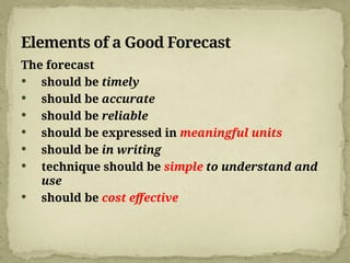 Elements of a Good Forecast
The forecast
 should be timely
 should be accurate
 should be reliable
 should be expressed in meaningful units
 should be in writing
 technique should be simple to understand and
use
 should be cost effective
 