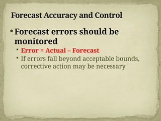 Forecast Accuracy and Control
Forecast errors should be
monitored
 Error = Actual – Forecast
 If errors fall beyond acceptable bounds,
corrective action may be necessary
 