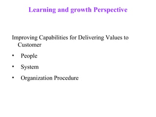 Learning and growth Perspective


Improving Capabilities for Delivering Values to
  Customer
•   People
•   System
•   Organization Procedure
 