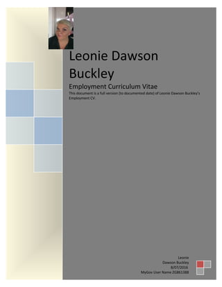 Leonie Dawson
Buckley
Employment Curriculum Vitae
This document is a full version (to documented date) of Leonie Dawson Buckley’s
Employment CV.
Leonie
Dawson Buckley
8/07/2016
MyGov User Name ZG861388
 