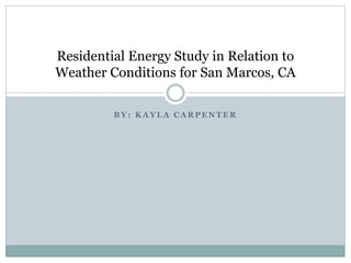 B Y : K A Y L A C A R P E N T E R
Residential Energy Study in Relation to
Weather Conditions for San Marcos, CA
 