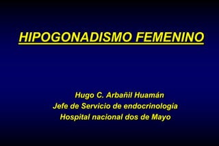 HIPOGONADISMO FEMENINO
Hugo C. Arbañil Huamán
Jefe de Servicio de endocrinología
Hospital nacional dos de Mayo
 