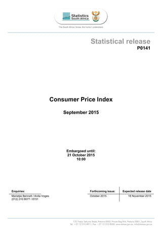 Statistical release
P0141
Consumer Price Index
September 2015
Embargoed until:
21 October 2015
10:00
Enquiries: Forthcoming issue: Expected release date
Marietjie Bennett / Anita Voges October 2015 18 November 2015
(012) 310 8077 / 8151
 