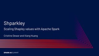 Shparkley
Scaling Shapley values with Apache Spark
Cristine Dewar and Xiang Huang
 