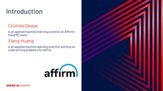 Introduction
Cristine Dewar
is an applied machine learning scientist on Affirm’s
fraud ML team.
Xiang Huang
is an applied machine learning scientist working on
underwriting problems for Affirm.
 