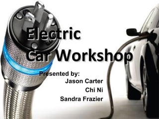 Electric
Car Workshop
 Presented by:
         Jason Carter
               Chi Ni
       Sandra Frazier
 