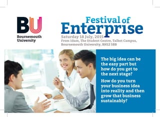 Saturday 18 July, 2015
From 10am, The Student Centre, Talbot Campus,
Bournemouth University, BH12 5BB
The big idea can be
the easy part but
how do you get to 	
the next stage?
How do you turn
your business idea
into reality and then
grow that business
sustainably?
 