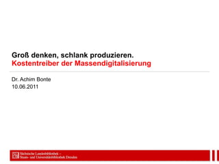 Groß denken, schlank produzieren. Kostentreiber der Massendigitalisierung Dr. Achim Bonte 10.06.2011 