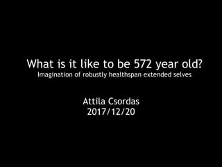 What is it like to be 572 year old?
Imagination of robustly healthspan extended selves
Attila Csordas
2017/12/20
 
